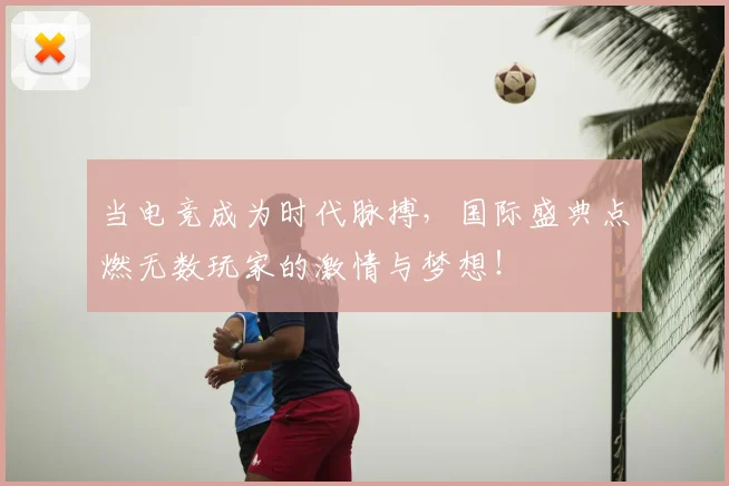 当电竞成为时代脉搏,国际盛典点燃无数玩家的激情与梦想!