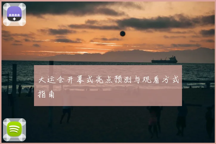 大运会开幕式亮点预测与观看方式指南