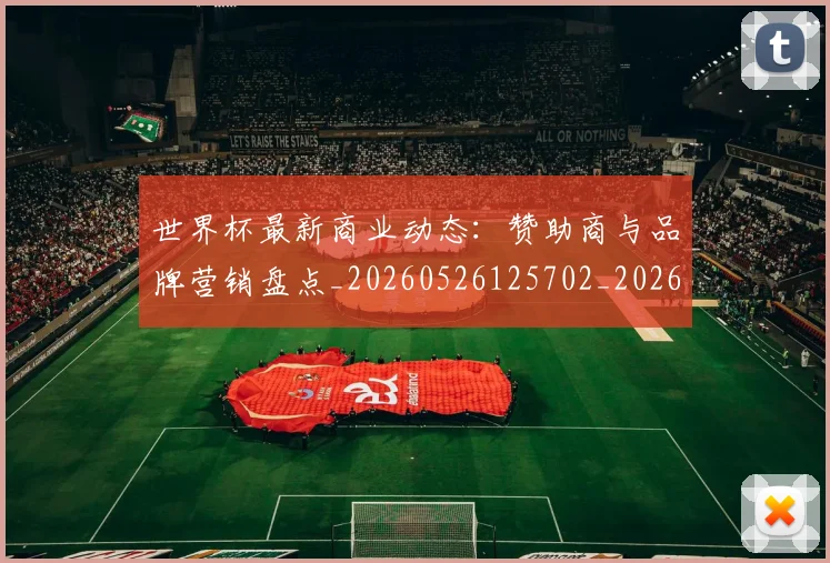 世界杯最新商业动态：赞助商与品牌营销盘点_20260526125702_20260607160417