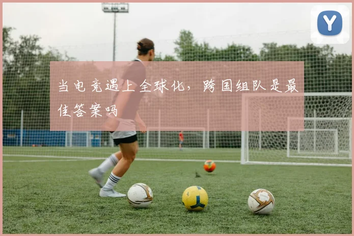 当电竞遇上全球化,跨国组队是最佳答案吗
