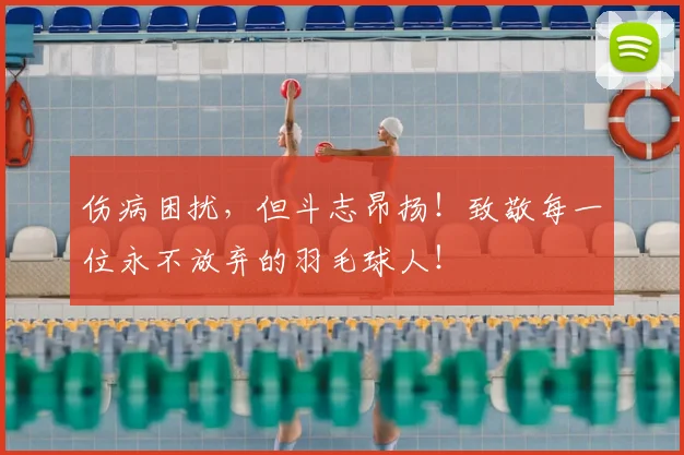 伤病困扰,但斗志昂扬!致敬每一位永不放弃的羽毛球人!