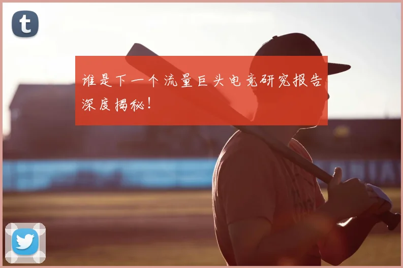 谁是下一个流量巨头电竞研究报告深度揭秘！