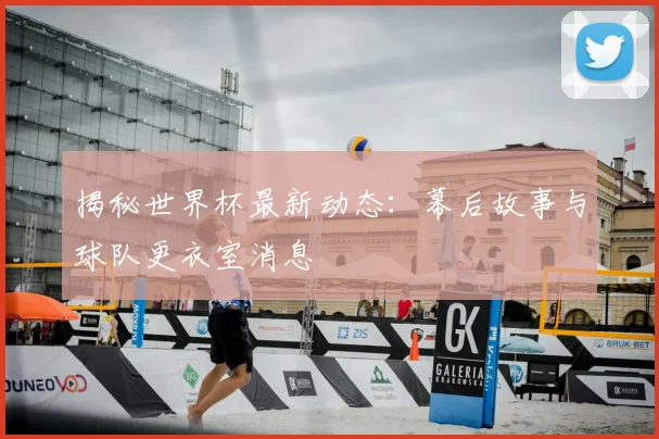 揭秘世界杯最新动态:幕后故事与球队更衣室消息
