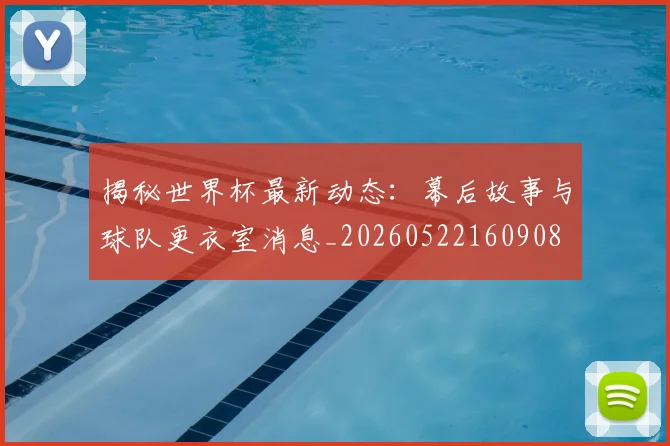 揭秘世界杯最新动态：幕后故事与球队更衣室消息_20260522160908