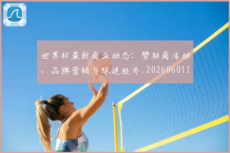 世界杯最新商业动态：赞助商活动、品牌营销与球迷经济_20260601141509