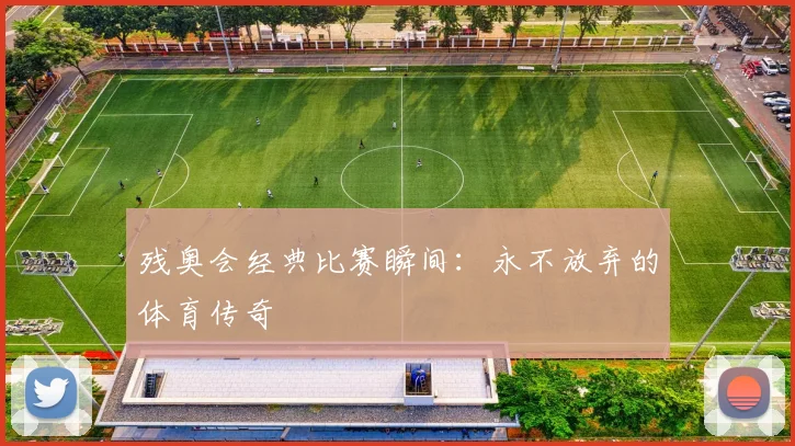 残奥会经典比赛瞬间:永不放弃的体育传奇