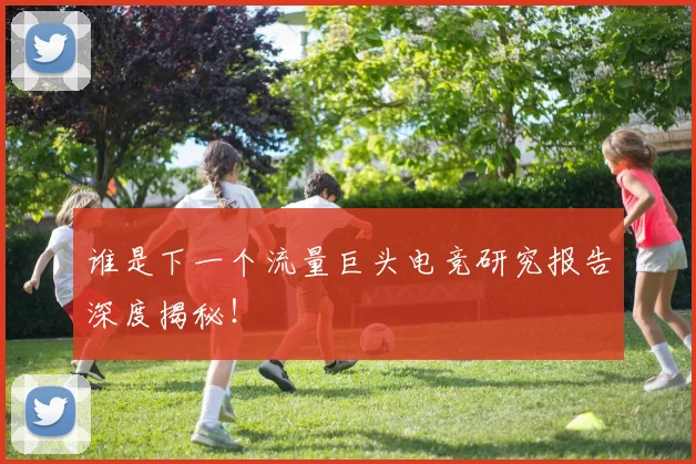 谁是下一个流量巨头电竞研究报告深度揭秘！