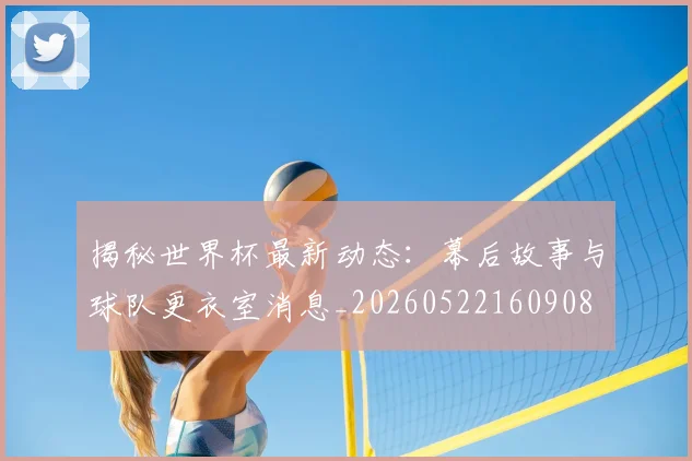揭秘世界杯最新动态:幕后故事与球队更衣室消息_20260522160908